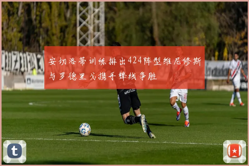 安切洛蒂训练排出424阵型维尼修斯与罗德里戈携手锋线争胜