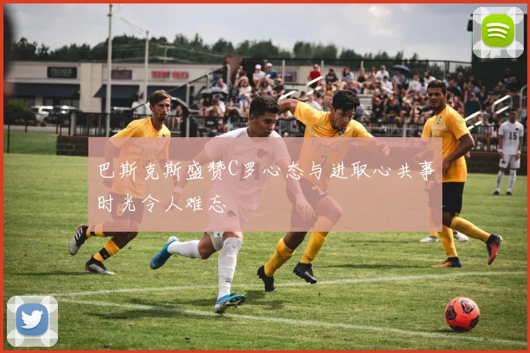 巴斯克斯盛赞C罗心态与进取心共事时光令人难忘