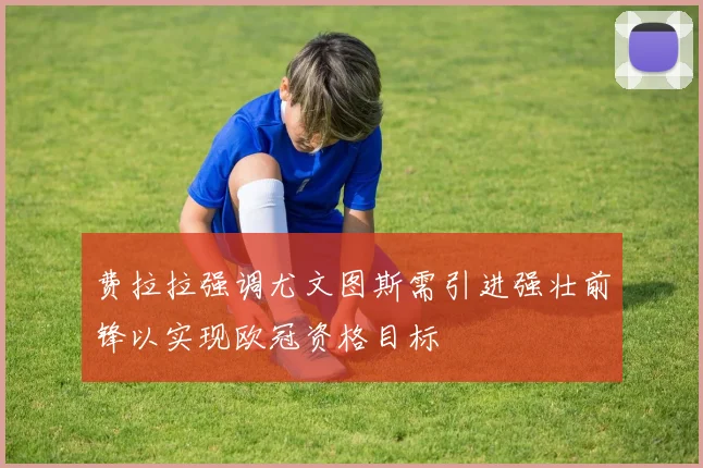 费拉拉强调尤文图斯需引进强壮前锋以实现欧冠资格目标