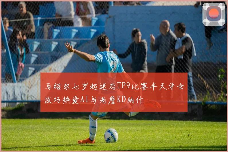 马绍尔七岁起迷恋TP9比赛半天学会技巧热爱AI与老詹KD纳什