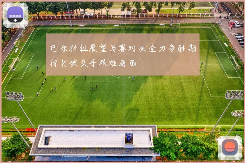 巴尔科拉展望马赛对决全力争胜期待打破交手艰难局面