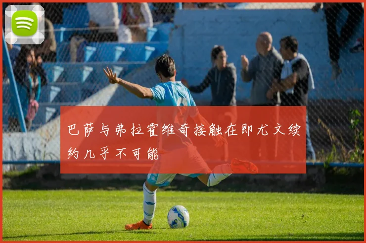 巴萨与弗拉霍维奇接触在即尤文续约几乎不可能