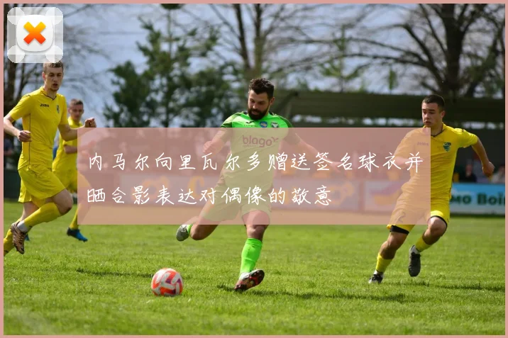 内马尔向里瓦尔多赠送签名球衣并晒合影表达对偶像的敬意