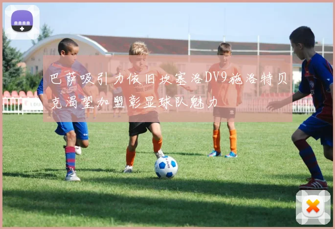 巴萨吸引力依旧坎塞洛DV9施洛特贝克渴望加盟彰显球队魅力
