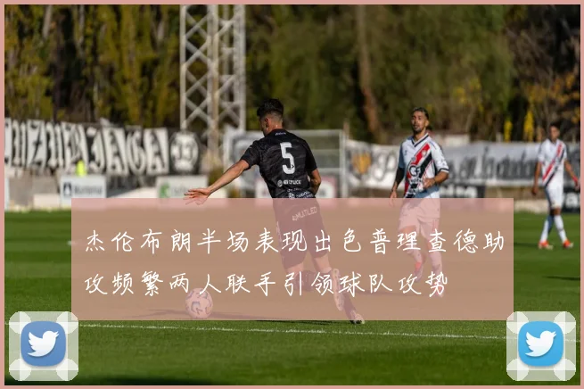 杰伦布朗半场表现出色普理查德助攻频繁两人联手引领球队攻势