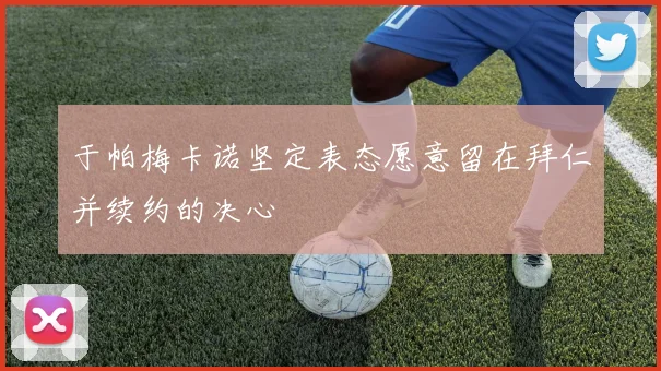 于帕梅卡诺坚定表态愿意留在拜仁并续约的决心