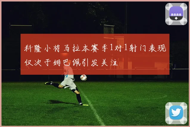 科隆小将马拉本赛季1对1射门表现仅次于姆巴佩引发关注
