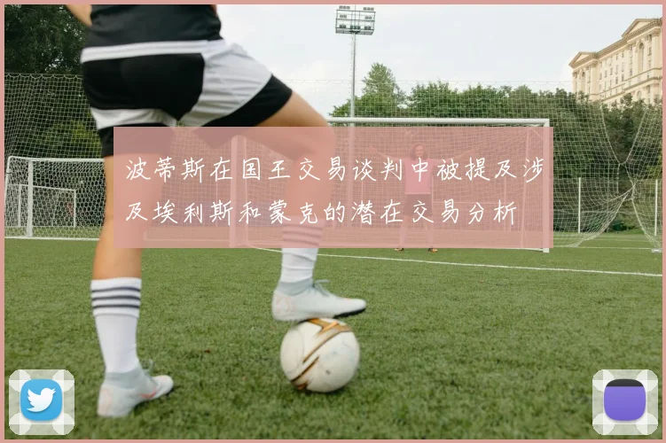 波蒂斯在国王交易谈判中被提及涉及埃利斯和蒙克的潜在交易分析