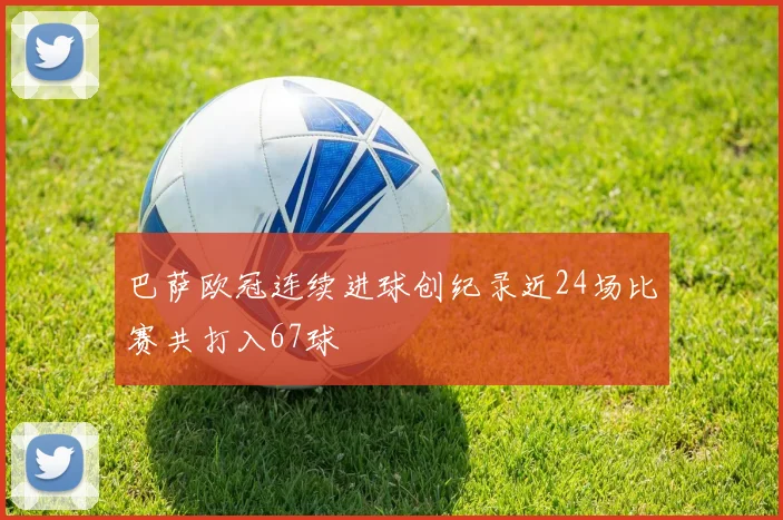 巴萨欧冠连续进球创纪录近24场比赛共打入67球