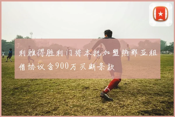 利雅得胜利门将本托加盟热那亚租借协议含900万买断条款