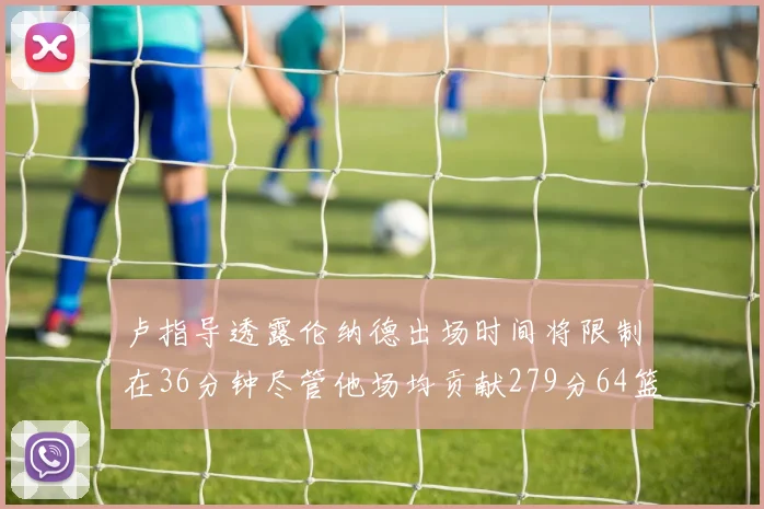 卢指导透露伦纳德出场时间将限制在36分钟尽管他场均贡献279分64篮板37助攻