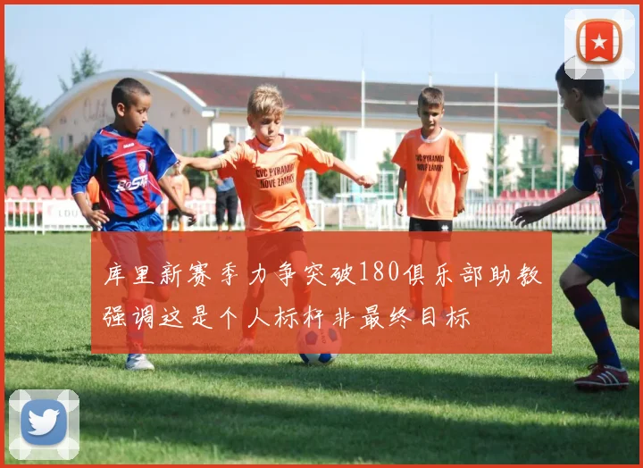 库里新赛季力争突破180俱乐部助教强调这是个人标杆非最终目标