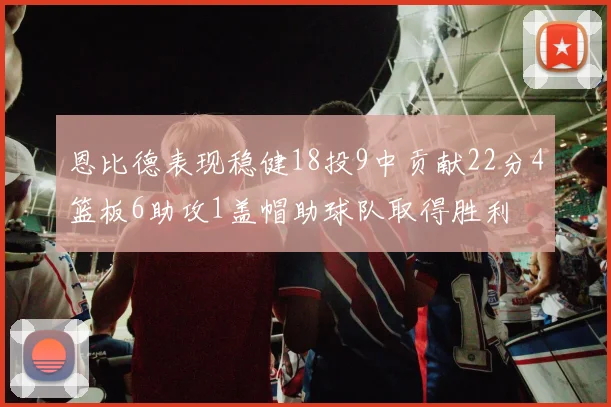恩比德表现稳健18投9中贡献22分4篮板6助攻1盖帽助球队取得胜利