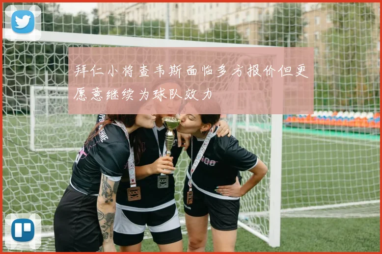 拜仁小将查韦斯面临多方报价但更愿意继续为球队效力