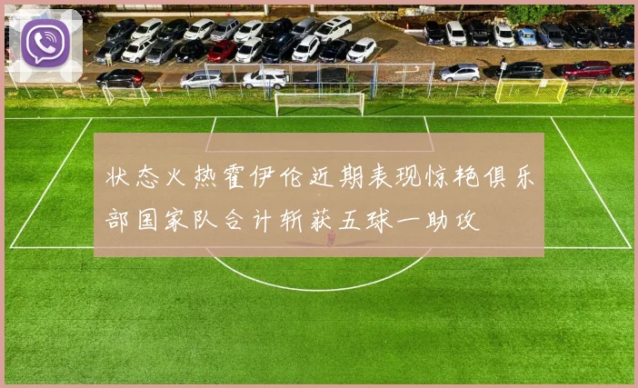 状态火热霍伊伦近期表现惊艳俱乐部国家队合计斩获五球一助攻