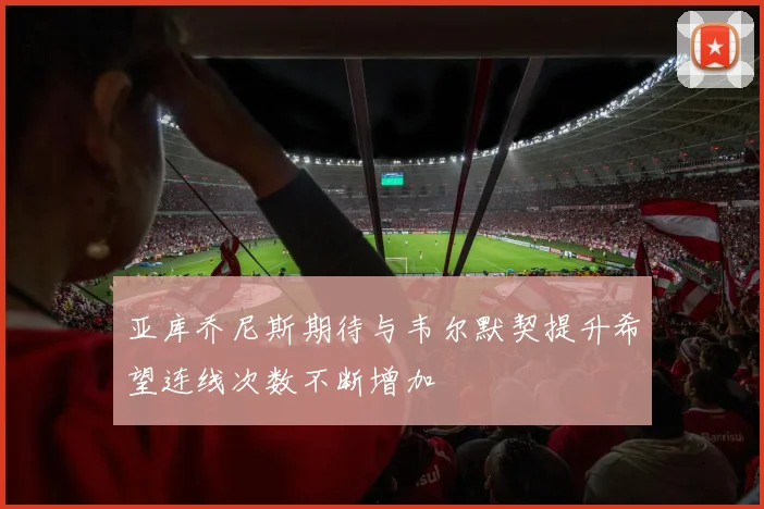 亚库乔尼斯期待与韦尔默契提升希望连线次数不断增加