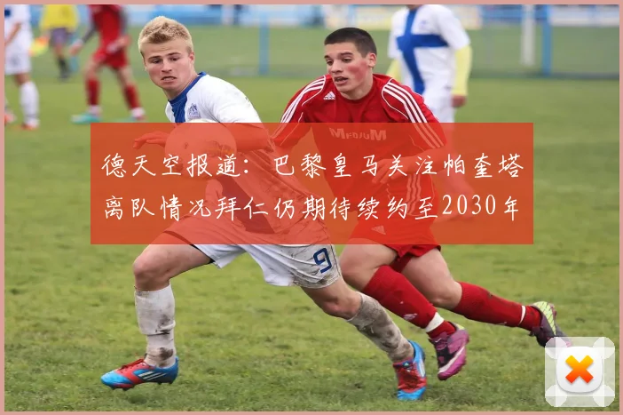 德天空报道：巴黎皇马关注帕奎塔离队情况拜仁仍期待续约至2030年