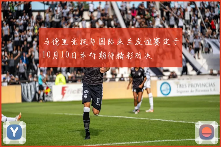 马德里竞技与国际米兰友谊赛定于10月10日举行期待精彩对决