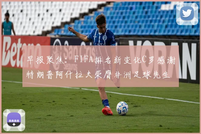 早报聚焦：FIFA排名新变化C罗感谢特朗普阿什拉夫荣膺非洲足球先生