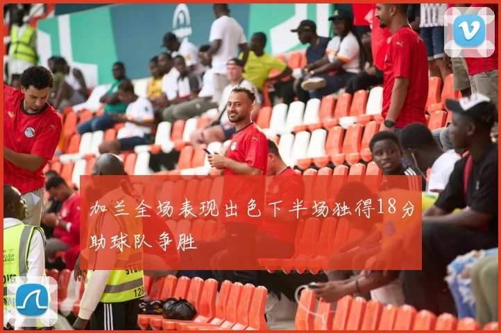 加兰全场表现出色下半场独得18分助球队争胜