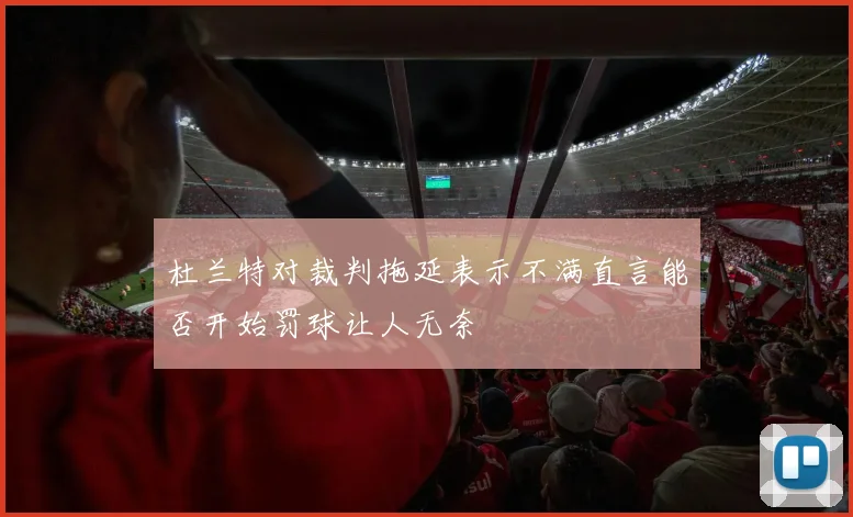 杜兰特对裁判拖延表示不满直言能否开始罚球让人无奈