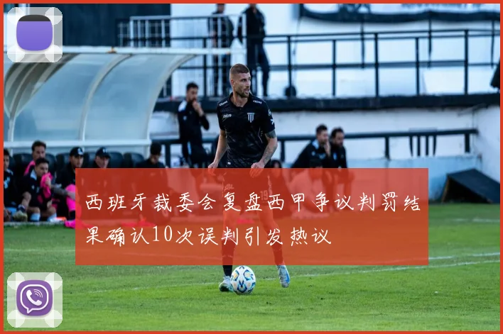 西班牙裁委会复盘西甲争议判罚结果确认10次误判引发热议