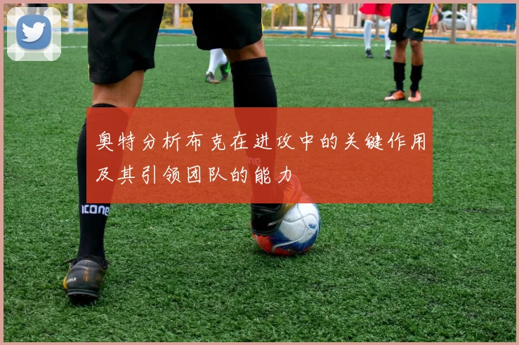 奥特分析布克在进攻中的关键作用及其引领团队的能力