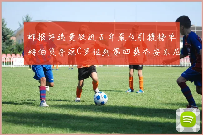 邮报评选曼联近五年最佳引援榜单姆伯莫夺冠C罗位列第四桑乔安东尼排名垫底