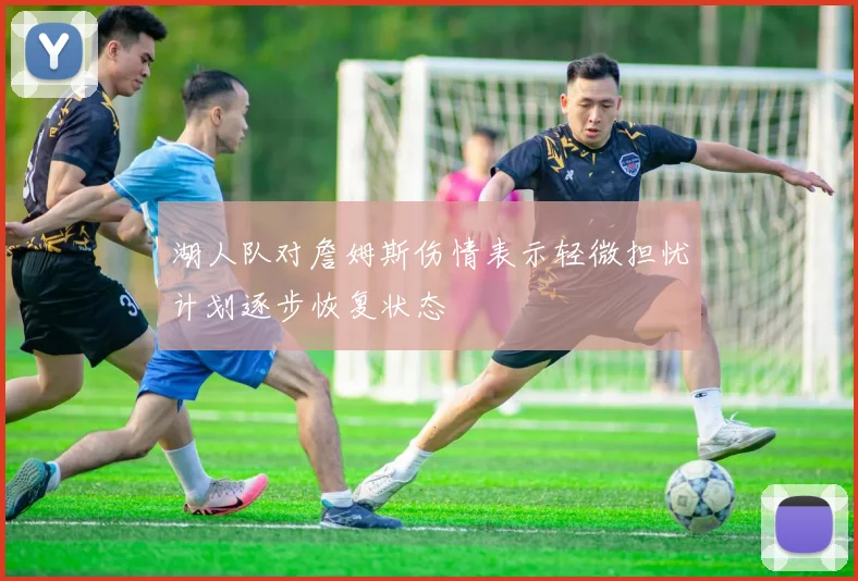 湖人队对詹姆斯伤情表示轻微担忧计划逐步恢复状态