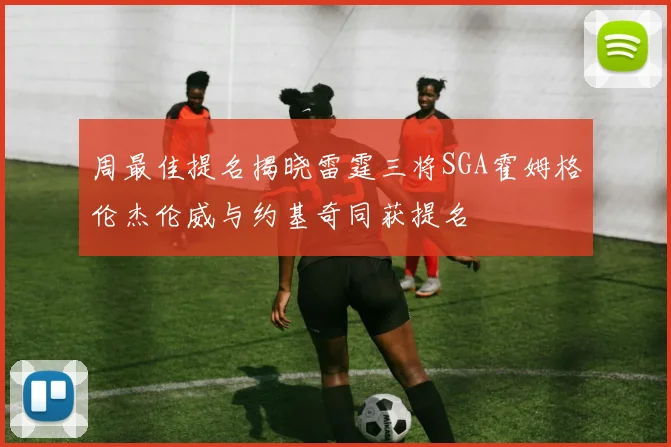 周最佳提名揭晓雷霆三将SGA霍姆格伦杰伦威与约基奇同获提名