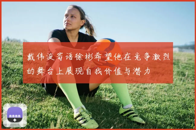 戴伟浚寄语徐彬希望他在竞争激烈的舞台上展现自我价值与潜力