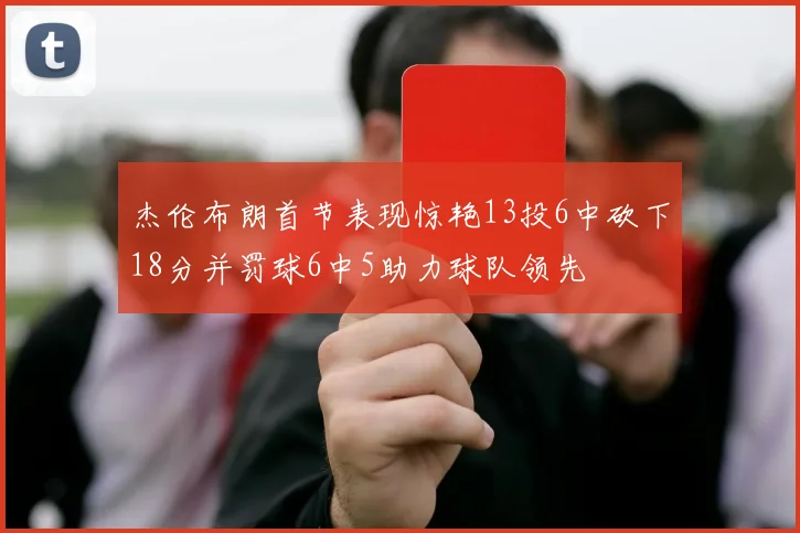 杰伦布朗首节表现惊艳13投6中砍下18分并罚球6中5助力球队领先