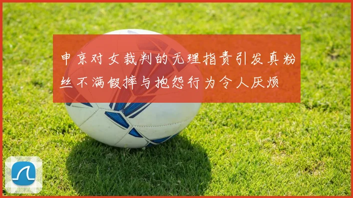申京对女裁判的无理指责引发真粉丝不满假摔与抱怨行为令人厌烦