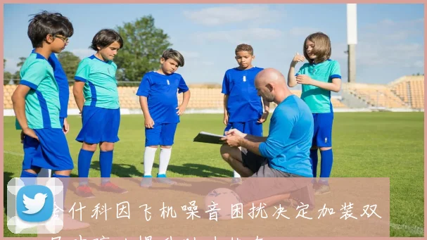 舍什科因飞机噪音困扰决定加装双层玻璃以提升助力状态