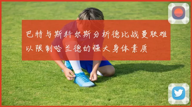 巴特与斯科尔斯分析德比战曼联难以限制哈兰德的强大身体素质