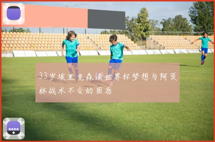 33岁埃里克森谈世界杯梦想与阿莫林战术不合的困惑