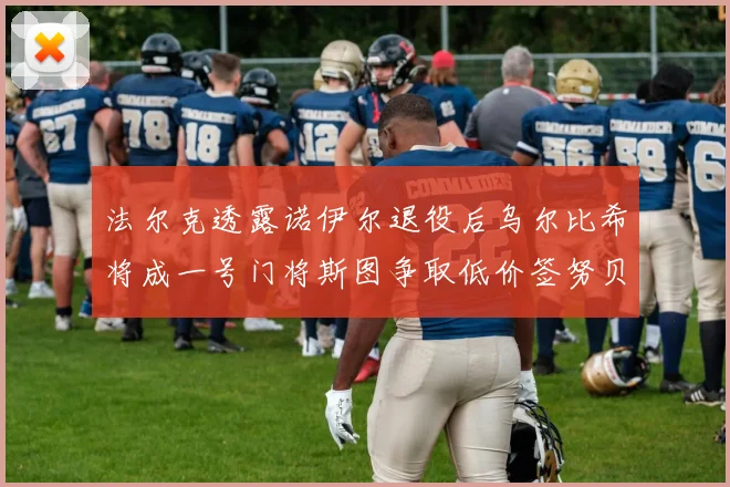 法尔克透露诺伊尔退役后乌尔比希将成一号门将斯图争取低价签努贝尔