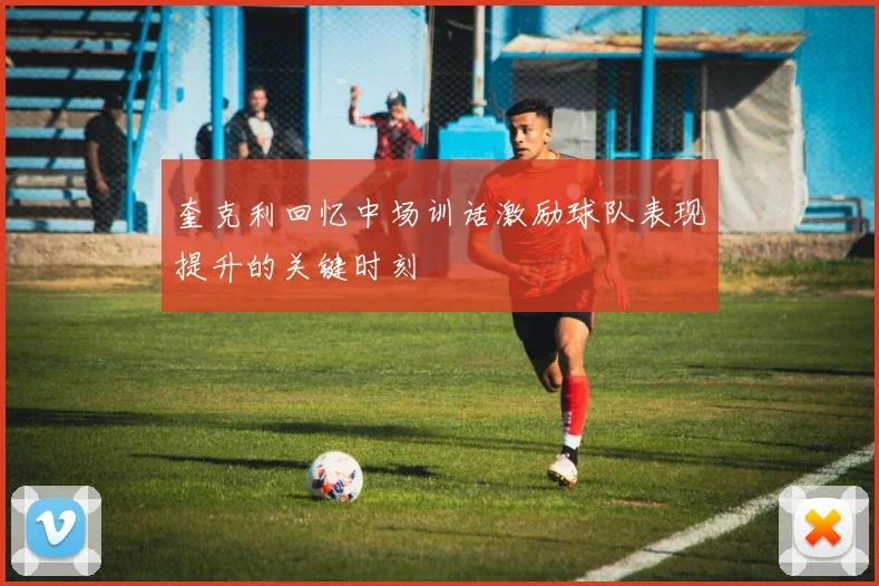 奎克利回忆中场训话激励球队表现提升的关键时刻