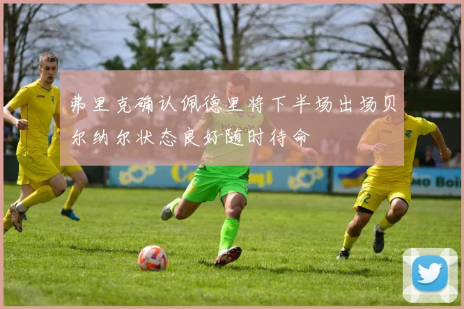 弗里克确认佩德里将下半场出场贝尔纳尔状态良好随时待命