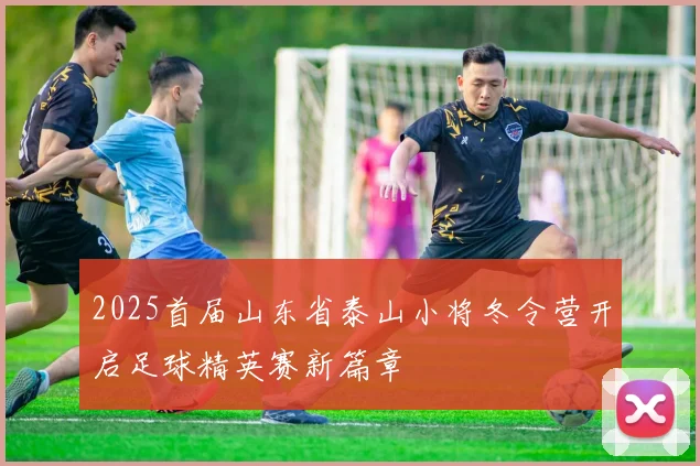 2025首届山东省泰山小将冬令营开启足球精英赛新篇章
