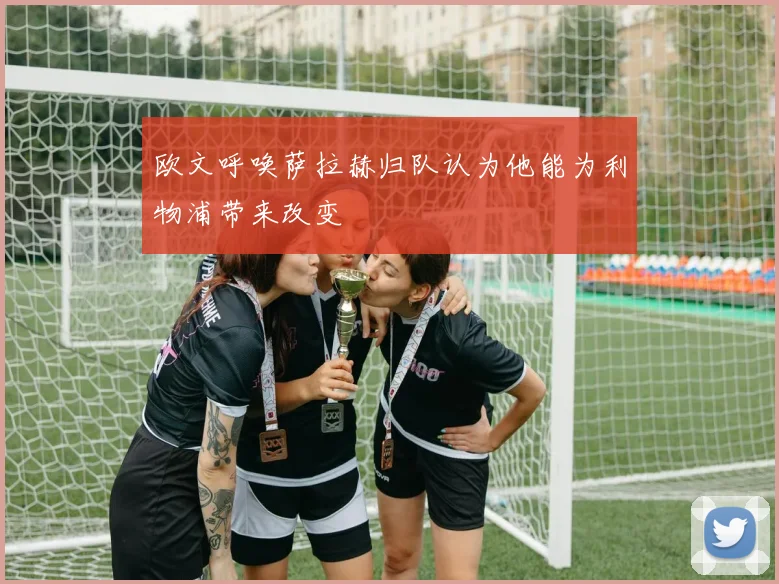 欧文呼唤萨拉赫归队认为他能为利物浦带来改变