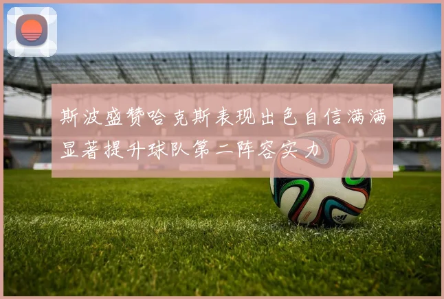 斯波盛赞哈克斯表现出色自信满满显著提升球队第二阵容实力