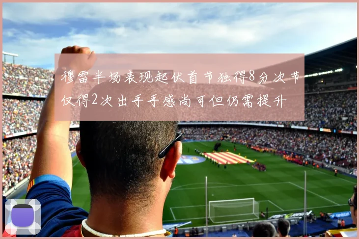 穆雷半场表现起伏首节独得8分次节仅得2次出手手感尚可但仍需提升