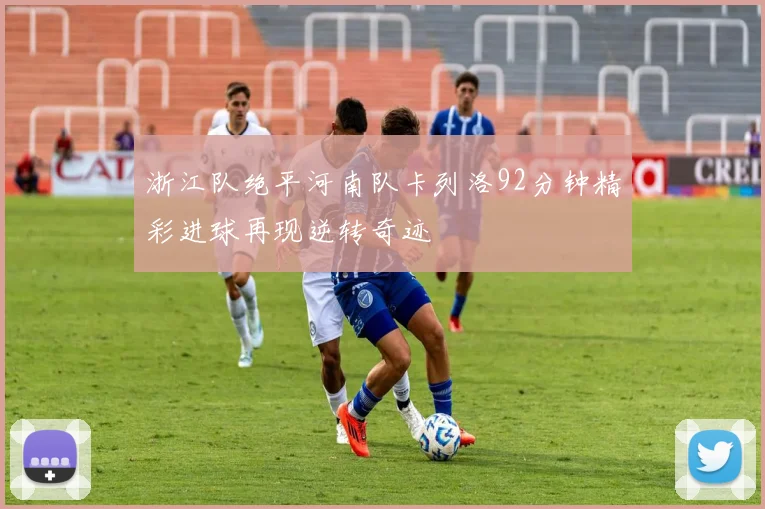 浙江队绝平河南队卡列洛92分钟精彩进球再现逆转奇迹