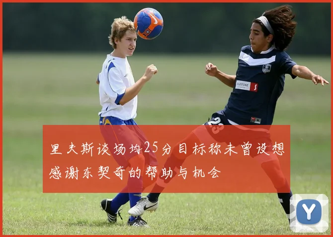 里夫斯谈场均25分目标称未曾设想感谢东契奇的帮助与机会