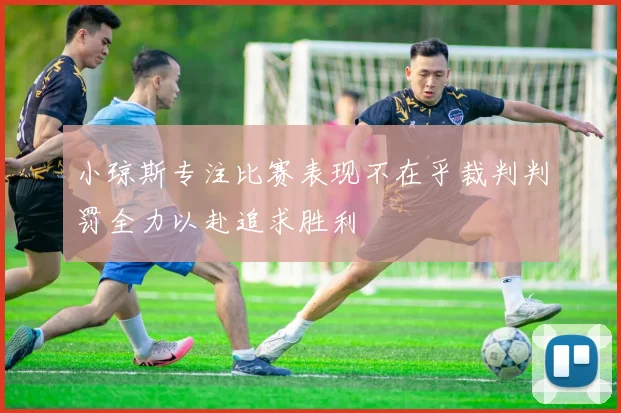 小琼斯专注比赛表现不在乎裁判判罚全力以赴追求胜利