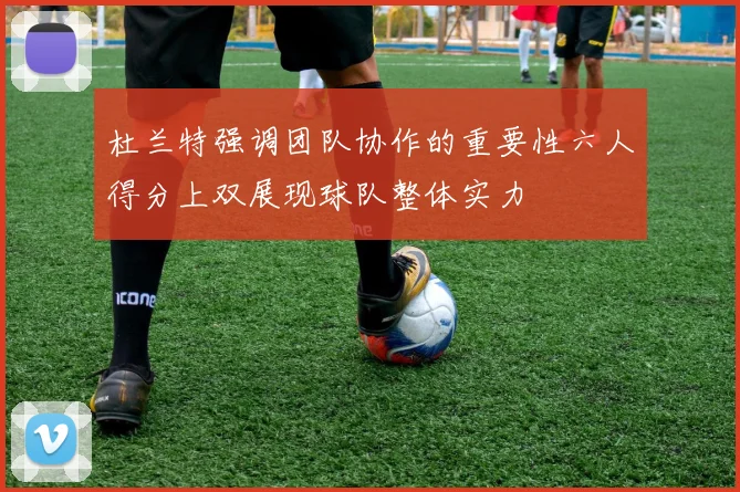 杜兰特强调团队协作的重要性六人得分上双展现球队整体实力