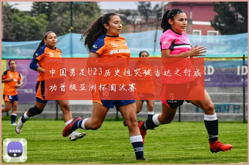 中国男足U23历史性突破吉达之行成功晋级亚洲杯淘汰赛