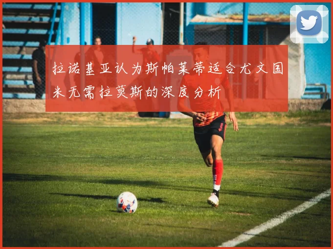 拉诺基亚认为斯帕莱蒂适合尤文国米无需拉莫斯的深度分析